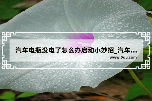汽车电瓶没电了怎么办启动小妙招_汽车电瓶没电门也没法开自救方法