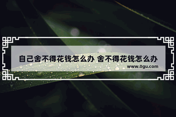 自己舍不得花钱怎么办 舍不得花钱怎么办