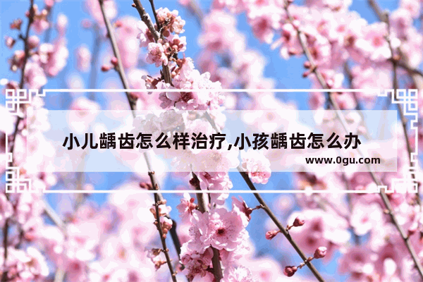 小儿龋齿怎么样治疗,小孩龋齿怎么办