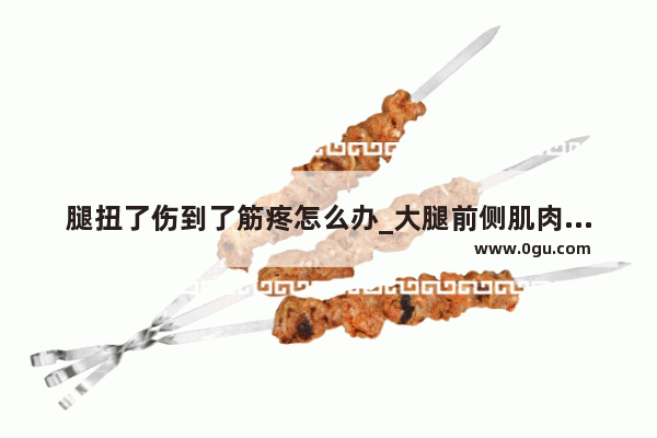 腿扭了伤到了筋疼怎么办_大腿前侧肌肉拉伤怎么治疗