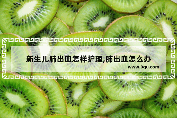 新生儿肺出血怎样护理,肺出血怎么办