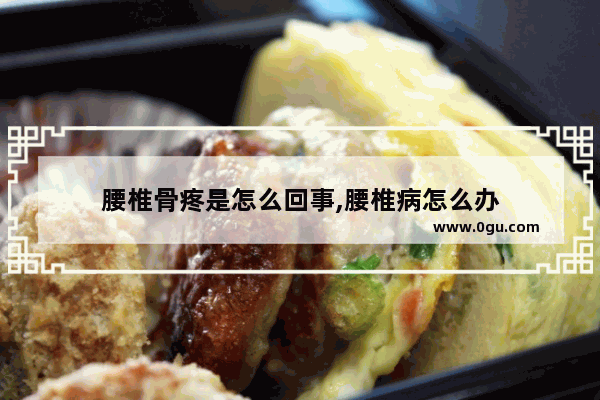 腰椎骨疼是怎么回事,腰椎病怎么办