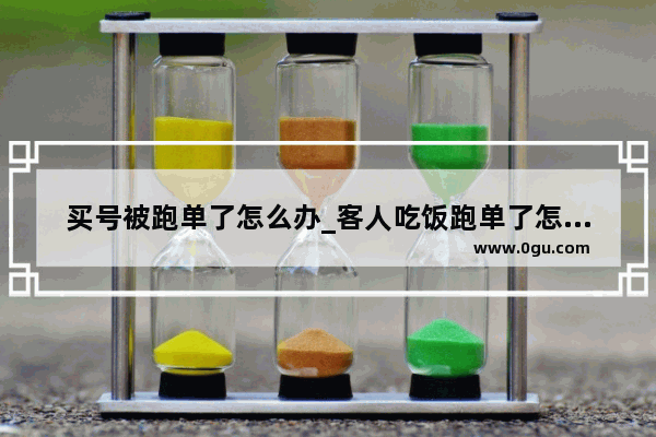 买号被跑单了怎么办_客人吃饭跑单了怎么办