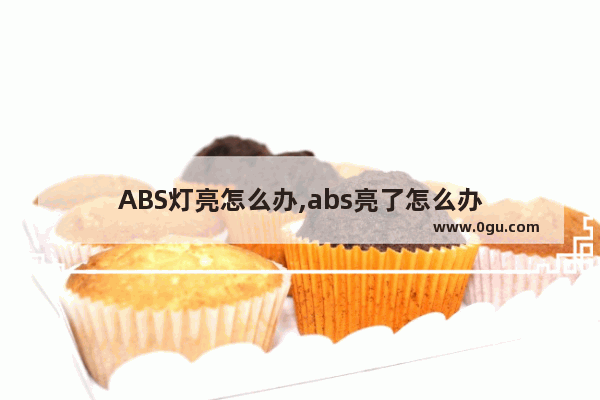 ABS灯亮怎么办,abs亮了怎么办