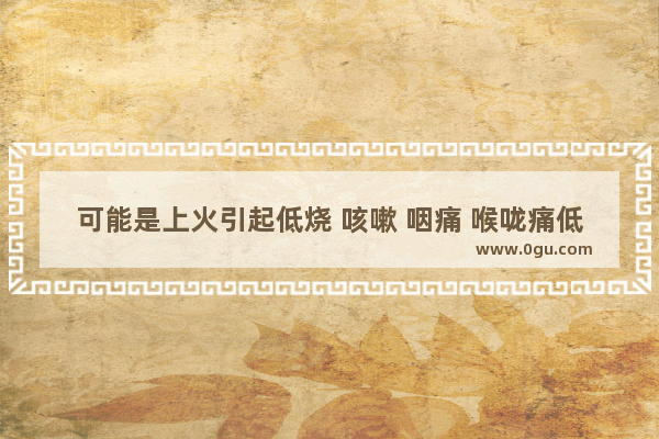 可能是上火引起低烧 咳嗽 咽痛 喉咙痛低烧怎么办