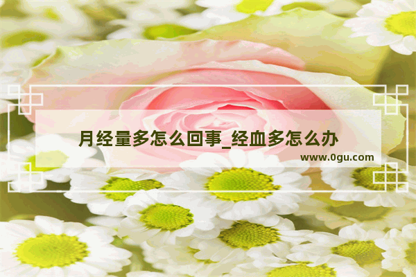 月经量多怎么回事_经血多怎么办