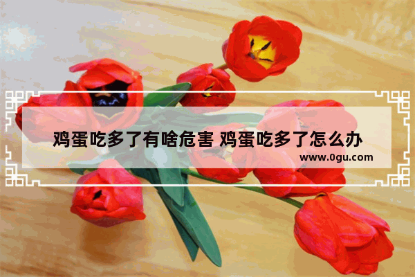 鸡蛋吃多了有啥危害 鸡蛋吃多了怎么办