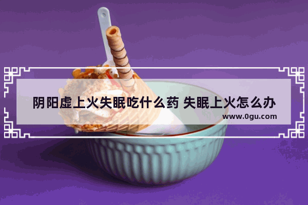 阴阳虚上火失眠吃什么药 失眠上火怎么办