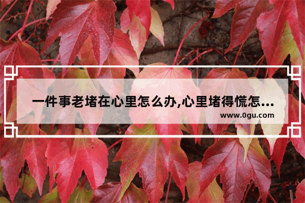 一件事老堵在心里怎么办,心里堵得慌怎么办
