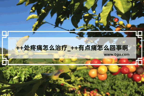 ++处疼痛怎么治疗_++有点痛怎么回事啊