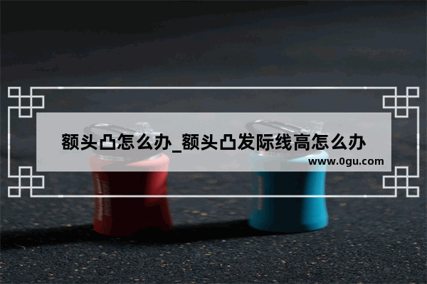 额头凸怎么办_额头凸发际线高怎么办