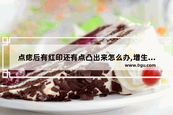 点痣后有红印还有点凸出来怎么办,增生疤痕痒怎么办