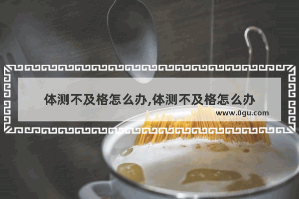 体测不及格怎么办,体测不及格怎么办