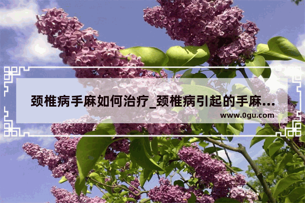 颈椎病手麻如何治疗_颈椎病引起的手麻怎么治疗