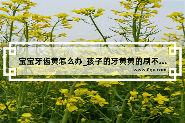 宝宝牙齿黄怎么办_孩子的牙黄黄的刷不白怎么办