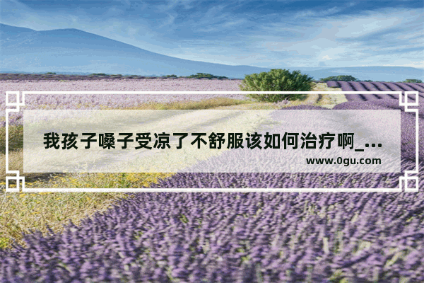 我孩子嗓子受凉了不舒服该如何治疗啊_宝宝受凉发烧怎么办