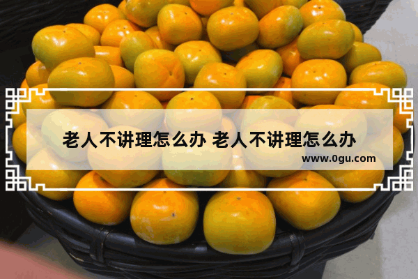 老人不讲理怎么办 老人不讲理怎么办