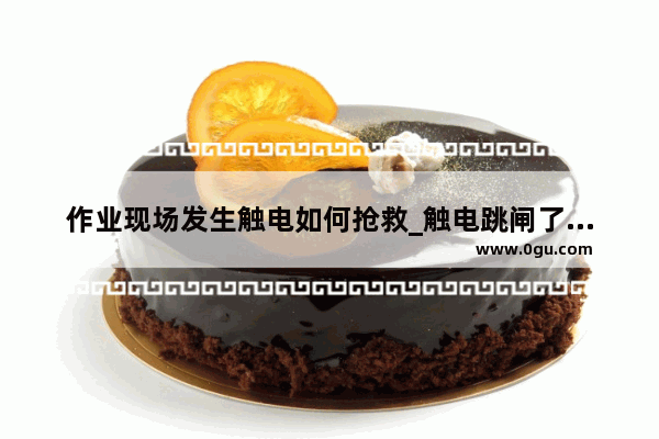 作业现场发生触电如何抢救_触电跳闸了怎么办