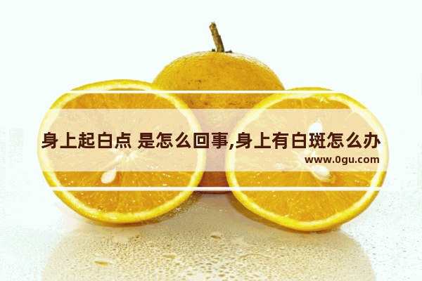 身上起白点 是怎么回事,身上有白斑怎么办