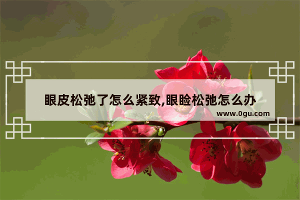 眼皮松弛了怎么紧致,眼睑松弛怎么办