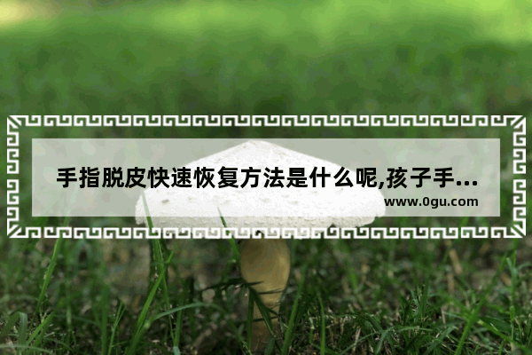 手指脱皮快速恢复方法是什么呢,孩子手指脱皮怎么办