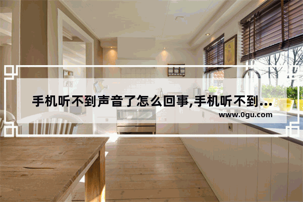 手机听不到声音了怎么回事,手机听不到声音怎么办
