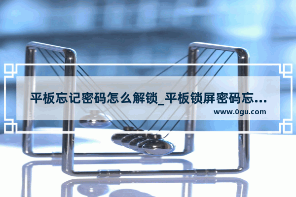平板忘记密码怎么解锁_平板锁屏密码忘了怎么办