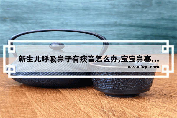 新生儿呼吸鼻子有痰音怎么办,宝宝鼻塞有痰怎么办