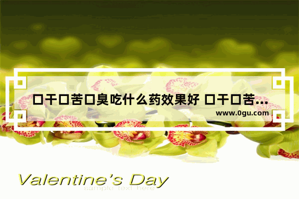 口干口苦口臭吃什么药效果好 口干口苦口臭怎么办