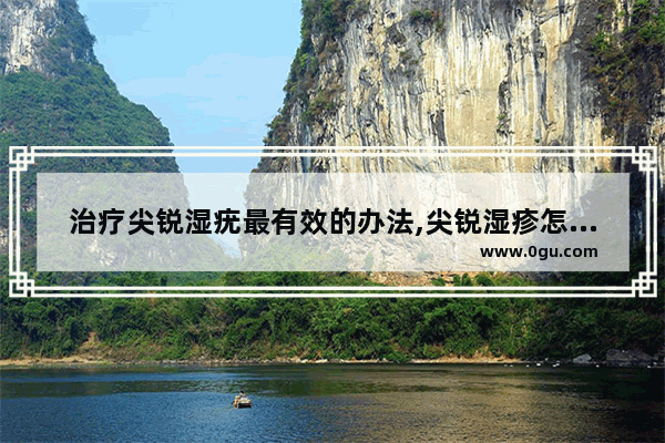 治疗尖锐湿疣最有效的办法,尖锐湿疹怎么办