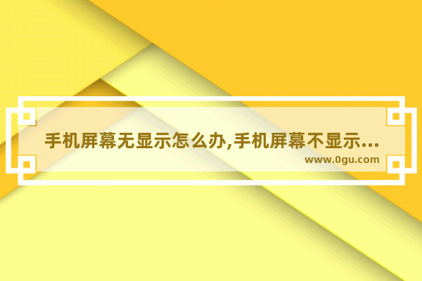 手机屏幕无显示怎么办,手机屏幕不显示怎么办