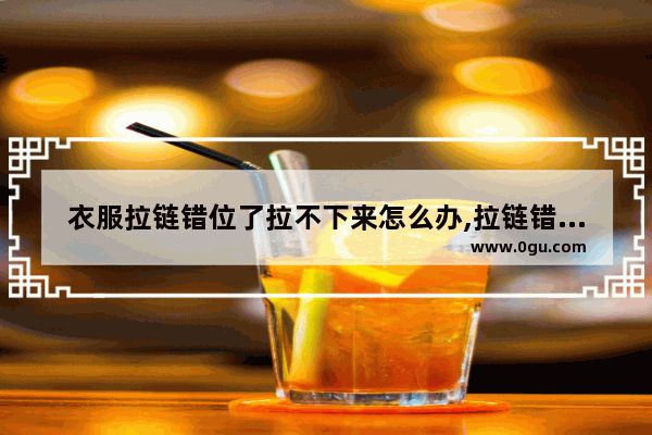 衣服拉链错位了拉不下来怎么办,拉链错位怎么办