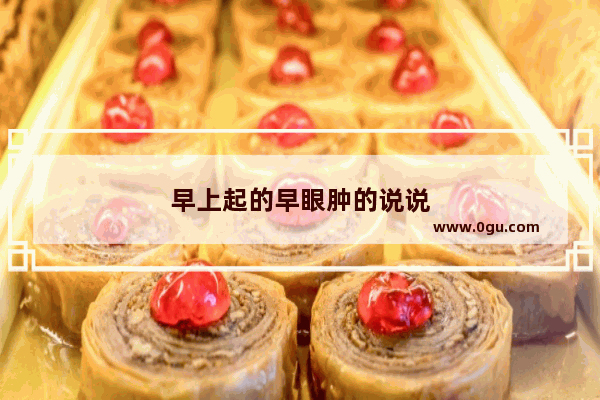 早上起的早眼肿的说说
