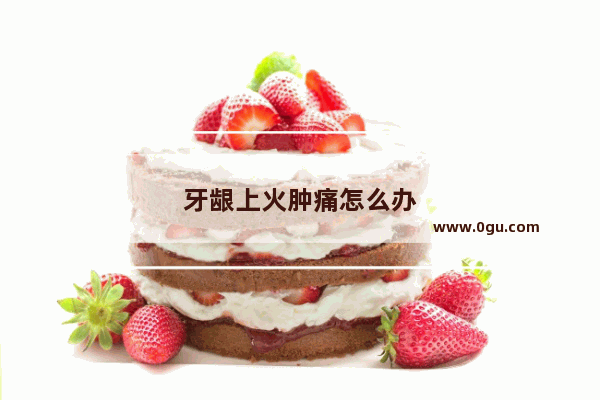 牙龈上火肿痛怎么办