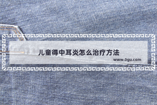 儿童得中耳炎怎么治疗方法