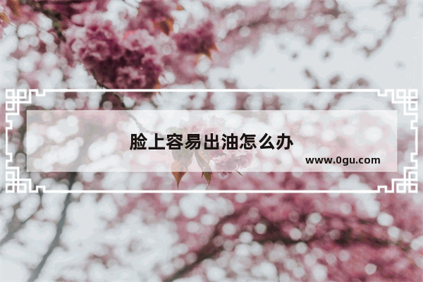 脸上容易出油怎么办