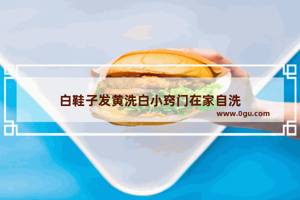 白鞋子发黄洗白小窍门在家自洗
