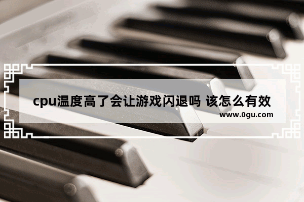 cpu温度高了会让游戏闪退吗 该怎么有效给cpu降温