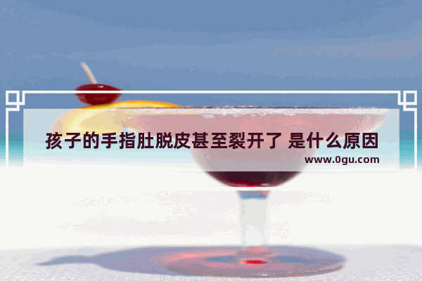 孩子的手指肚脱皮甚至裂开了 是什么原因