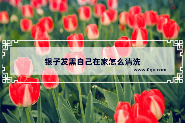 银子发黑自己在家怎么清洗