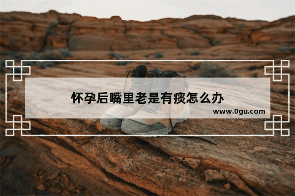 怀孕后嘴里老是有痰怎么办