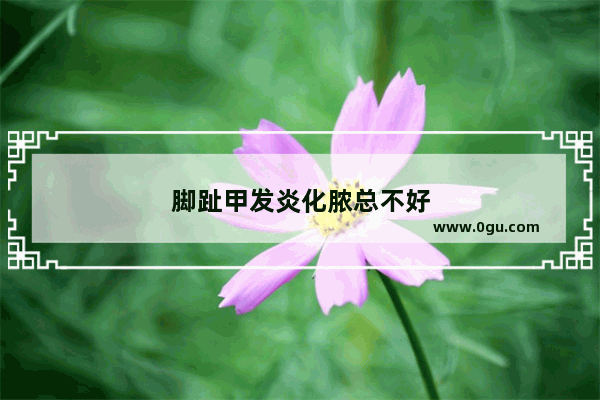 脚趾甲发炎化脓总不好