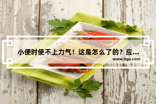 小便时使不上力气！这是怎么了的？应该吃什么药好
