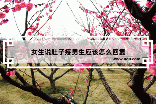女生说肚子疼男生应该怎么回复