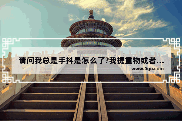 请问我总是手抖是怎么了?我提重物或者搬了重东西手就更抖的厉害
