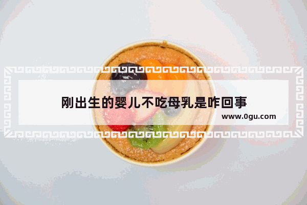 刚出生的婴儿不吃母乳是咋回事