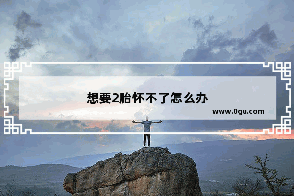 想要2胎怀不了怎么办
