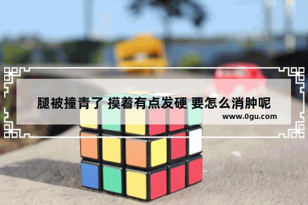 腿被撞青了 摸着有点发硬 要怎么消肿呢