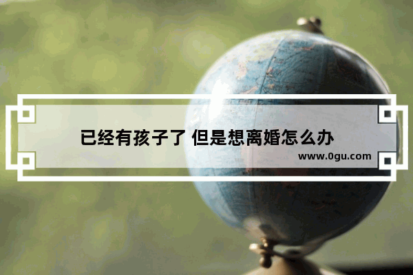 已经有孩子了 但是想离婚怎么办