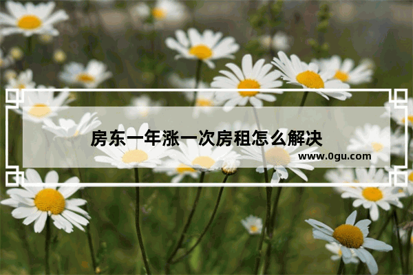 房东一年涨一次房租怎么解决